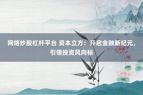 网络炒股杠杆平台 资本立方：开启金融新纪元，引领投资风向标