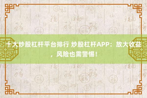 十大炒股杠杆平台排行 炒股杠杆APP:放大收益,风险也需警惕!