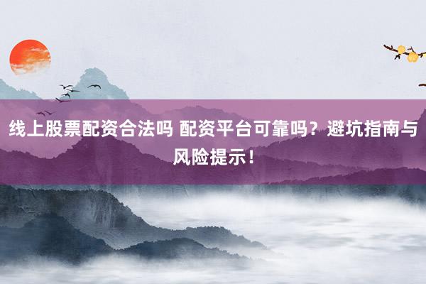 线上股票配资合法吗 配资平台可靠吗?避坑指南与风险提示!