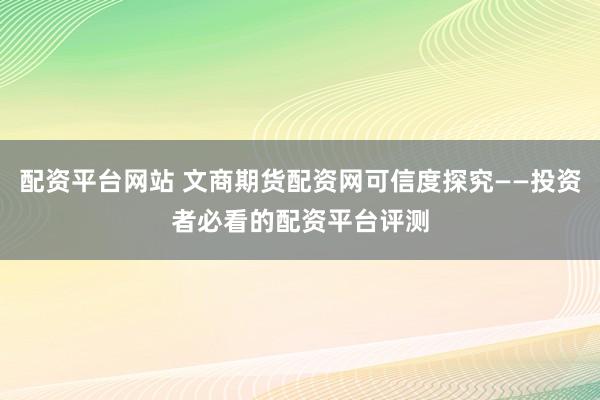 配资平台网站 文商期货配资网可信度探究——投资者必看的配资平台评测