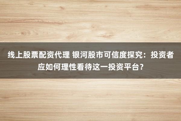 线上股票配资代理 银河股市可信度探究：投资者应如何理性看待这一投资平台？