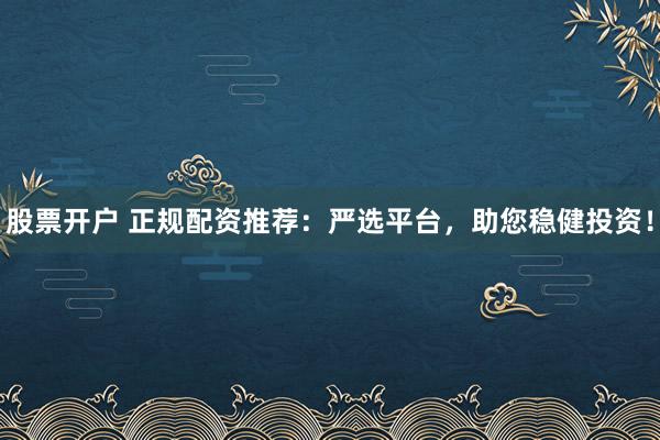 股票开户 正规配资推荐:严选平台,助您稳健投资!