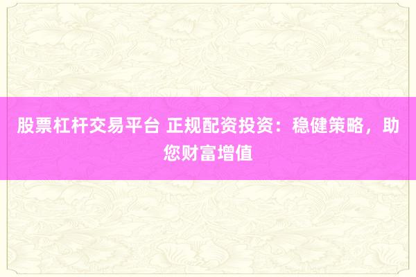 股票杠杆交易平台 正规配资投资：稳健策略，助您财富增值