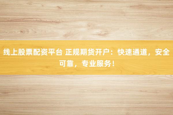 线上股票配资平台 正规期货开户:快速通道,安全可靠,专业服务!
