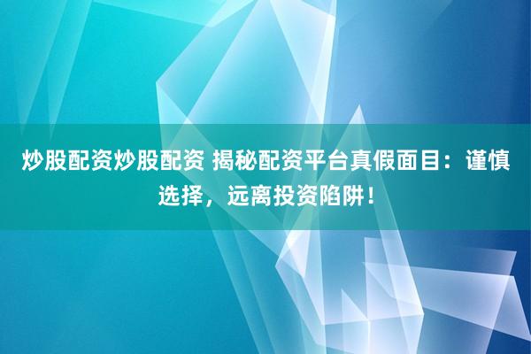 炒股配资炒股配资 揭秘配资平台真假面目:谨慎选择,远离投资陷阱!