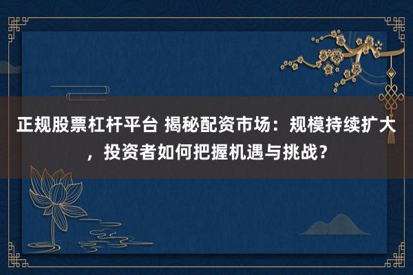 正规股票杠杆平台 揭秘配资市场：规模持续扩大，投资者如何把握机遇与挑战？