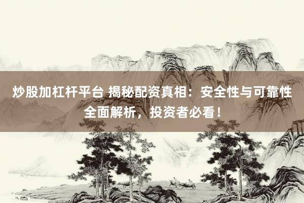 炒股加杠杆平台 揭秘配资真相:安全性与可靠性全面解析,投资者必看!