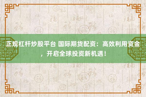 正规杠杆炒股平台 国际期货配资:高效利用资金,开启全球投资新机遇!