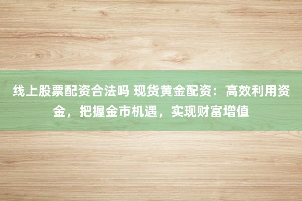 线上股票配资合法吗 现货黄金配资：高效利用资金，把握金市机遇，实现财富增值