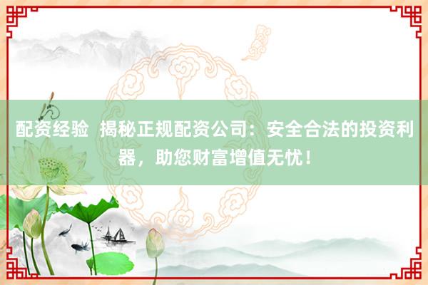 配资经验  揭秘正规配资公司：安全合法的投资利器，助您财富增值无忧！