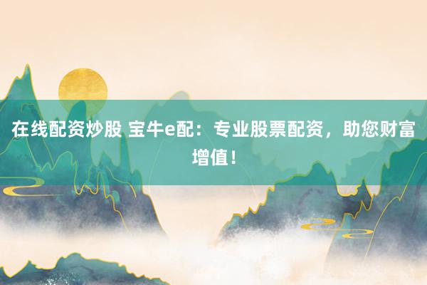 在线配资炒股 宝牛e配:专业股票配资,助您财富增值!