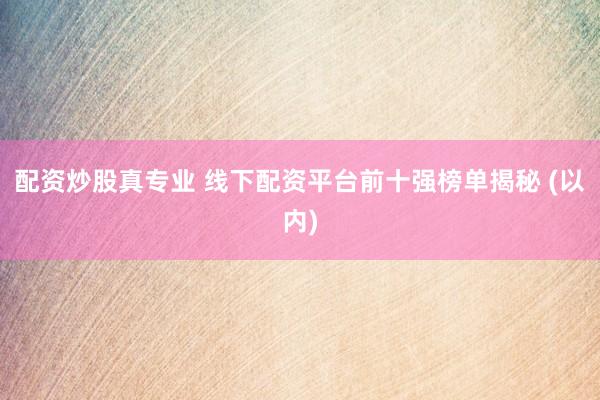 配资炒股真专业 线下配资平台前十强榜单揭秘 (以内)