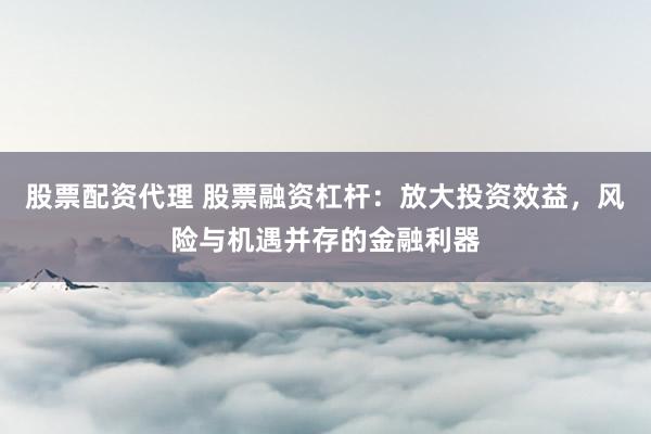 股票配资代理 股票融资杠杆:放大投资效益,风险与机遇并存的金融利器