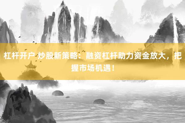 杠杆开户 炒股新策略:融资杠杆助力资金放大,把握市场机遇!