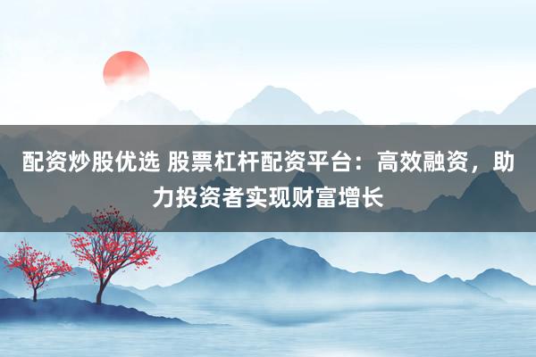 配资炒股优选 股票杠杆配资平台:高效融资,助力投资者实现财富增长