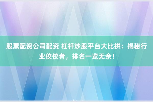 股票配资公司配资 杠杆炒股平台大比拼:揭秘行业佼佼者,排名一览无余!