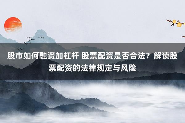 股市如何融资加杠杆 股票配资是否合法?解读股票配资的法律规定与风险