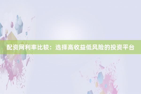 配资网利率比较:选择高收益低风险的投资平台