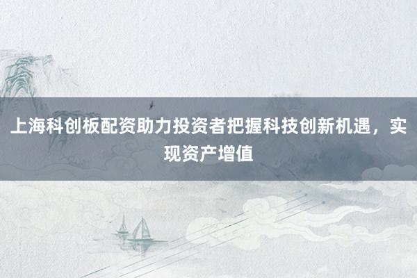 上海科创板配资助力投资者把握科技创新机遇,实现资产增值
