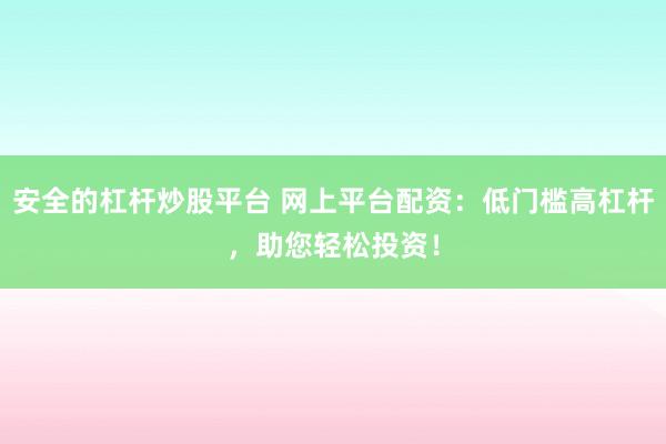 安全的杠杆炒股平台 网上平台配资:低门槛高杠杆,助您轻松投资!