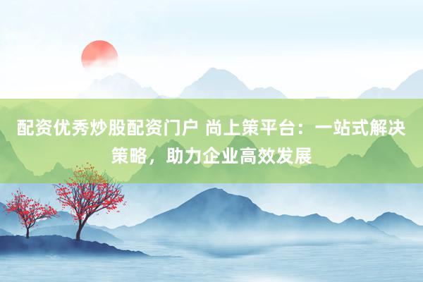 配资优秀炒股配资门户 尚上策平台:一站式解决策略,助力企业高效发展