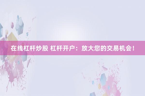 在线杠杆炒股 杠杆开户:放大您的交易机会!