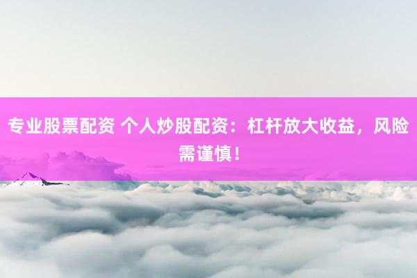 专业股票配资 个人炒股配资：杠杆放大收益，风险需谨慎！