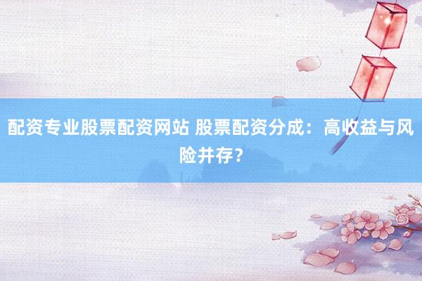 配资专业股票配资网站 股票配资分成:高收益与风险并存?