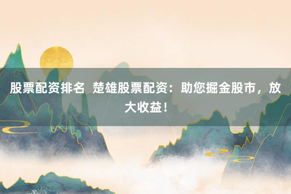 股票配资排名  楚雄股票配资：助您掘金股市，放大收益！
