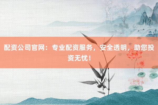 配资公司官网：专业配资服务，安全透明，助您投资无忧！