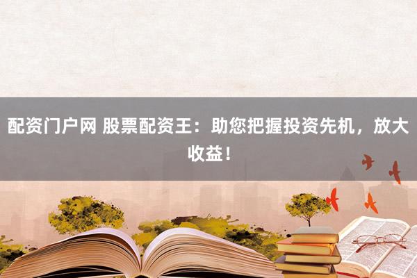 配资门户网 股票配资王：助您把握投资先机，放大收益！