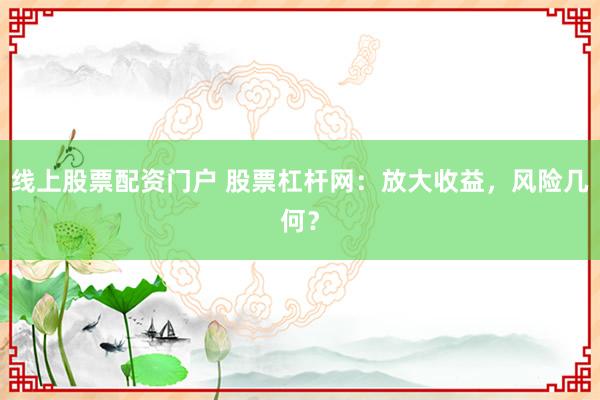 线上股票配资门户 股票杠杆网：放大收益，风险几何？