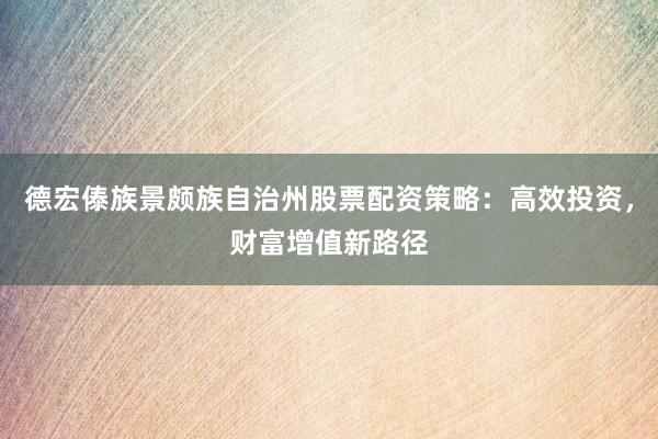 德宏傣族景颇族自治州股票配资策略：高效投资，财富增值新路径