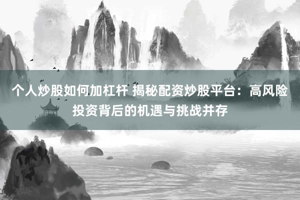 个人炒股如何加杠杆 揭秘配资炒股平台：高风险投资背后的机遇与挑战并存