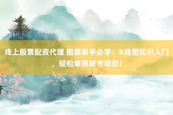 线上股票配资代理 股票新手必学：K线图知识入门，轻松掌握股市动态！