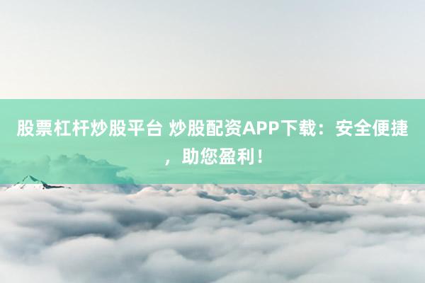 股票杠杆炒股平台 炒股配资APP下载：安全便捷，助您盈利！