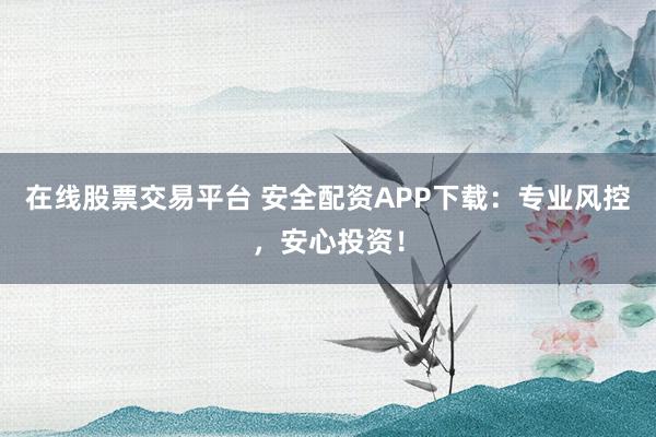 在线股票交易平台 安全配资APP下载：专业风控，安心投资！