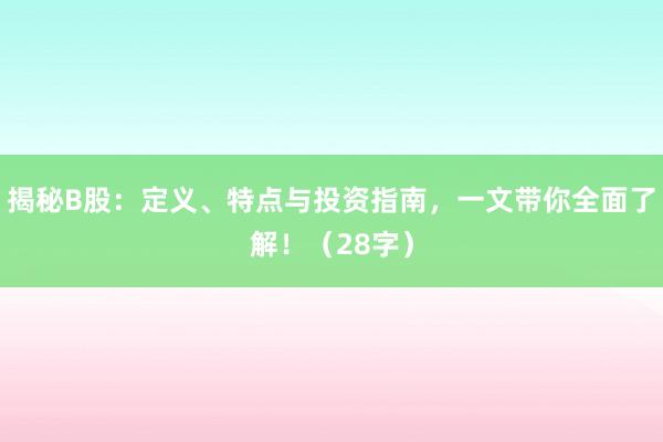 揭秘B股：定义、特点与投资指南，一文带你全面了解！（28字）