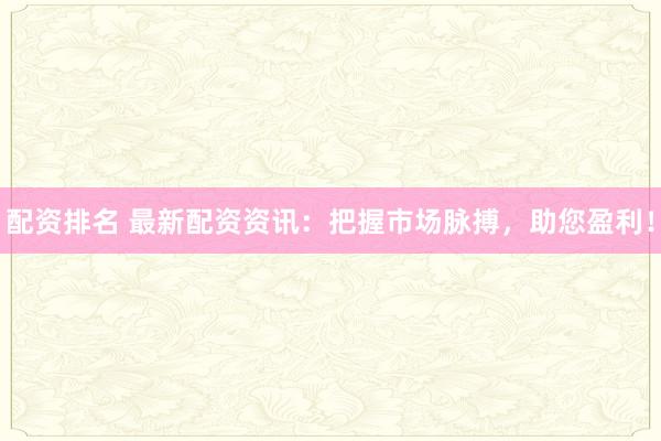配资排名 最新配资资讯：把握市场脉搏，助您盈利！