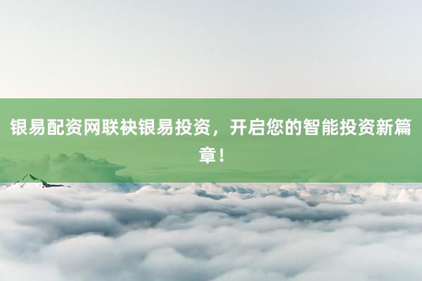 银易配资网联袂银易投资，开启您的智能投资新篇章！