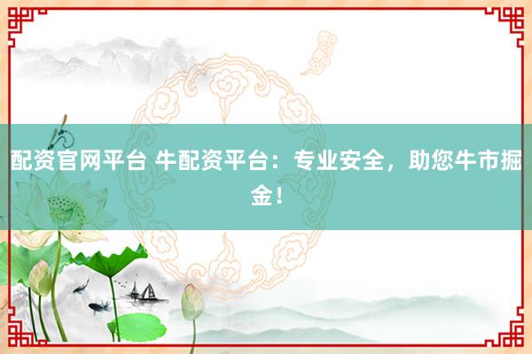 配资官网平台 牛配资平台:专业安全,助您牛市掘金!