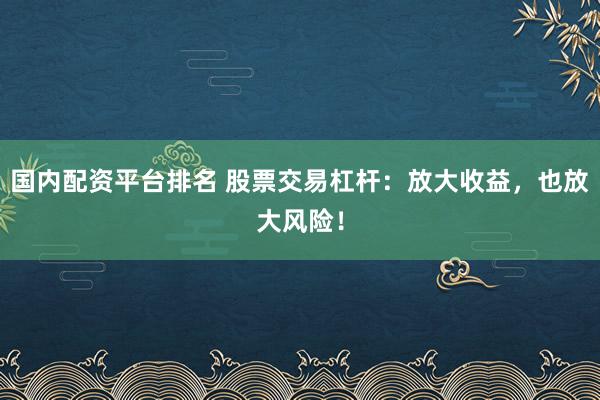 国内配资平台排名 股票交易杠杆：放大收益，也放大风险！