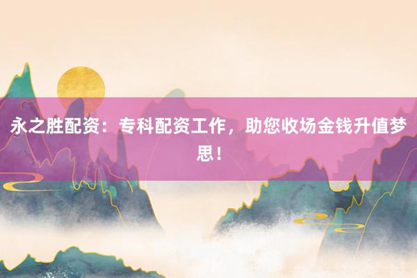 永之胜配资:专科配资工作,助您收场金钱升值梦思!