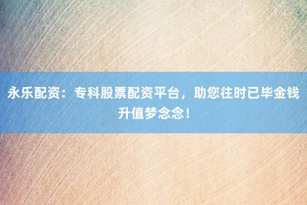 永乐配资:专科股票配资平台,助您往时已毕金钱升值梦念念!