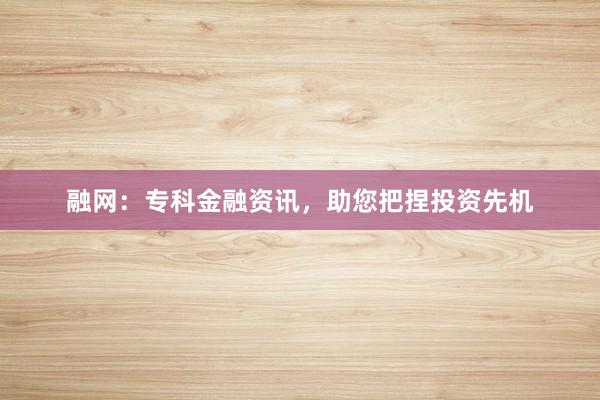 融网:专科金融资讯,助您把捏投资先机