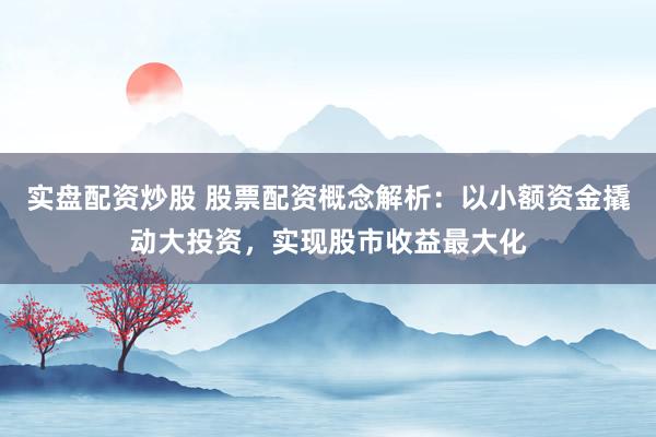 实盘配资炒股 股票配资概念解析:以小额资金撬动大投资,实现股市收益最大化