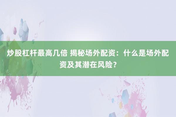 炒股杠杆最高几倍 揭秘场外配资：什么是场外配资及其潜在风险？