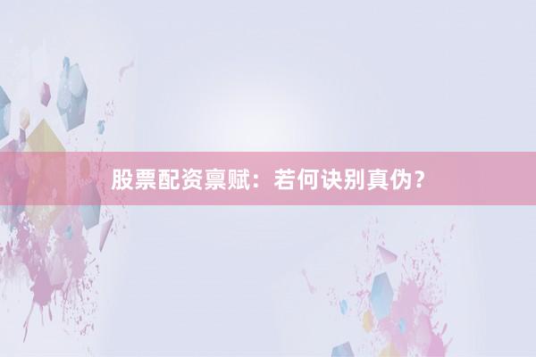股票配资禀赋：若何诀别真伪？