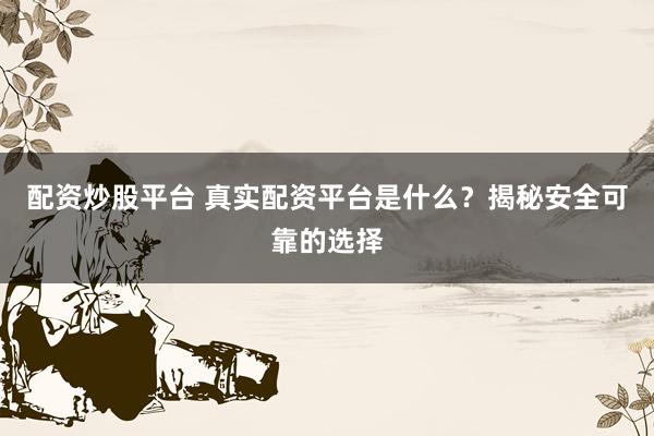 配资炒股平台 真实配资平台是什么？揭秘安全可靠的选择