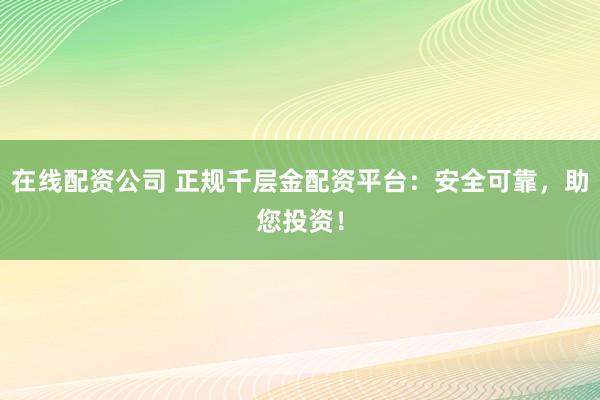 在线配资公司 正规千层金配资平台：安全可靠，助您投资！